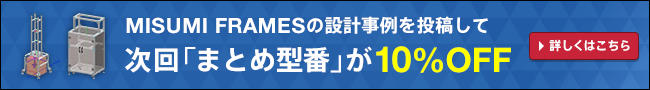 MISUMI FRAMESの設計事例を投稿して次回まとめ型番10%OFF！