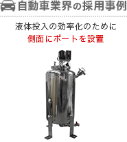 自動車業界の採用事例 撹液体投入の効率化のために側面にポートを設置