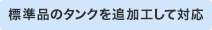 標準品のタンクを追加工して対応