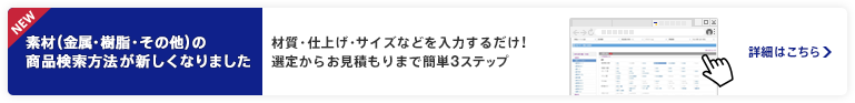 素材（金属・樹脂・その他）の商品検索方法が新しくなりました　材質・仕上げ・サイズなどを入力するだけ！選定からお見積もりまで簡単3ステップ　詳細はこちら