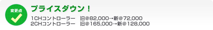 プライスダウン！1CHコントローラー　旧＠82,000→新＠72,000 / 2CHコントローラー　旧＠165,000→新＠128,000