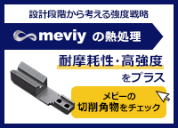 設計段階から考える強度戦略【meviyの熱処理】耐摩耗性・高強度をプラス＜メビーの切削角物をチェック＞