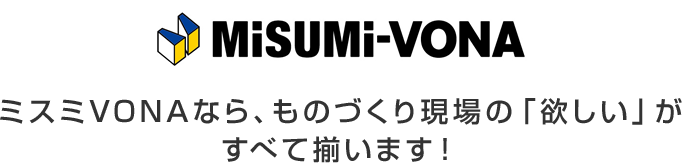 ものづくりの、明日を支える。　ミスミVONAなら、ものづくり現場の「欲しい」がすべて揃います！