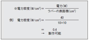 ④熱量（W）÷ヒータの大きさ（cm2）が、0.2以上0.8以下（W/cm2）のとき製作可能です。