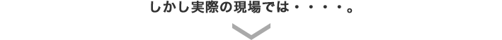 しかし実際の現場では…。