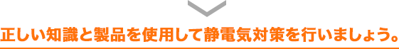 正しい知識と製品を使用して静電気対策を行いましょう。